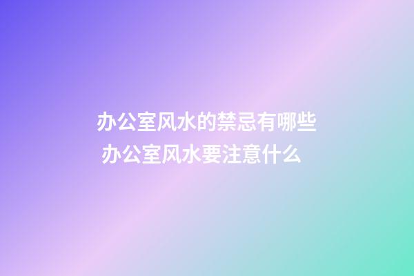 办公室风水的禁忌有哪些 办公室风水要注意什么